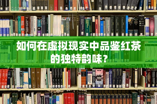 如何在虚拟现实中品鉴红茶的独特韵味？