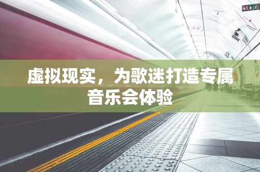 虚拟现实，为歌迷打造专属音乐会体验