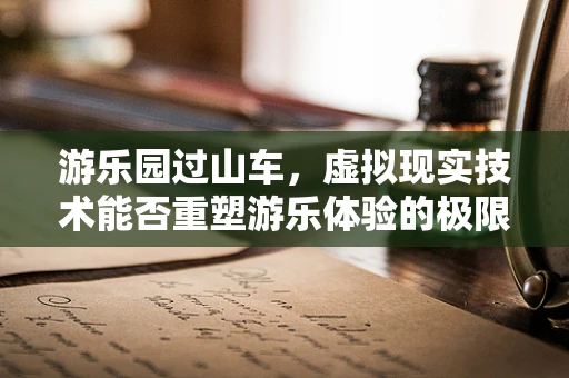 游乐园过山车，虚拟现实技术能否重塑游乐体验的极限？