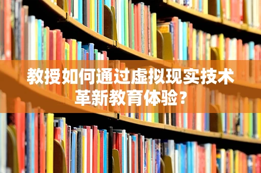 教授如何通过虚拟现实技术革新教育体验？