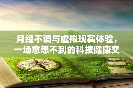 月经不调与虚拟现实体验，一场意想不到的科技健康交汇