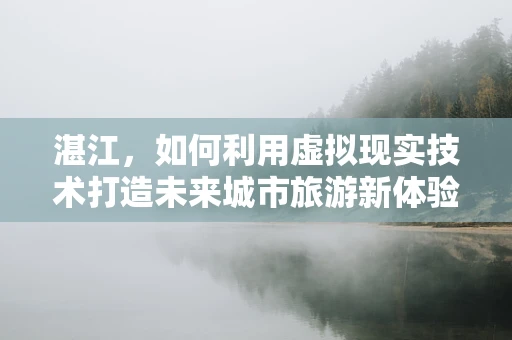 湛江，如何利用虚拟现实技术打造未来城市旅游新体验？