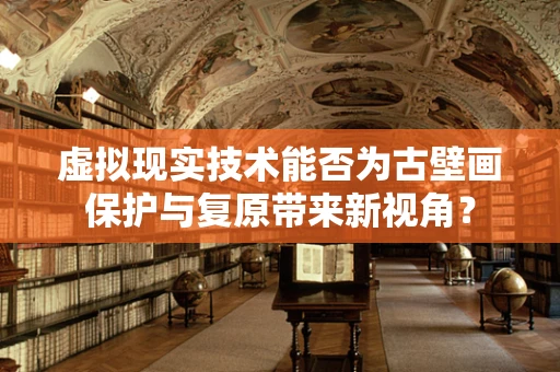 虚拟现实技术能否为古壁画保护与复原带来新视角？