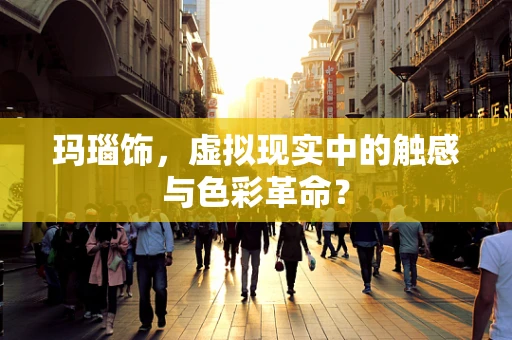 玛瑙饰，虚拟现实中的触感与色彩革命？