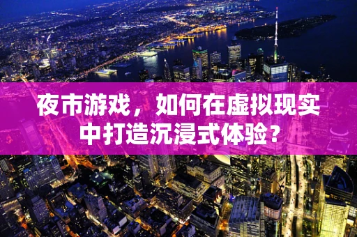 夜市游戏，如何在虚拟现实中打造沉浸式体验？