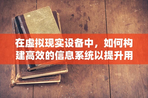 在虚拟现实设备中，如何构建高效的信息系统以提升用户体验？