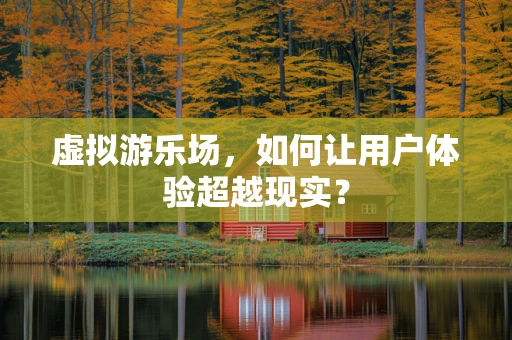 虚拟游乐场，如何让用户体验超越现实？