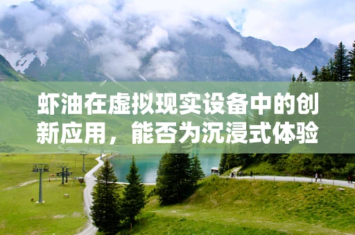 虾油在虚拟现实设备中的创新应用，能否为沉浸式体验带来新风味？