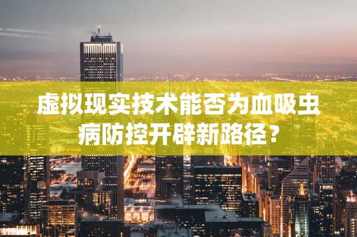虚拟现实技术能否为血吸虫病防控开辟新路径？
