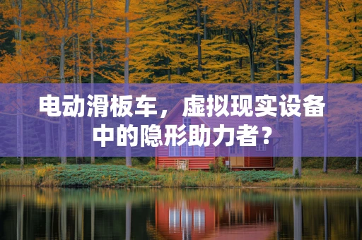 电动滑板车，虚拟现实设备中的隐形助力者？