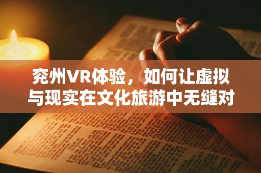 兖州VR体验，如何让虚拟与现实在文化旅游中无缝对接？
