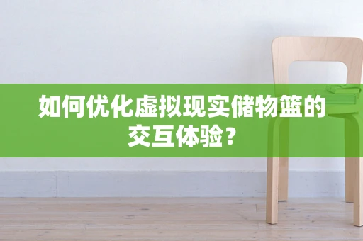 如何优化虚拟现实储物篮的交互体验？