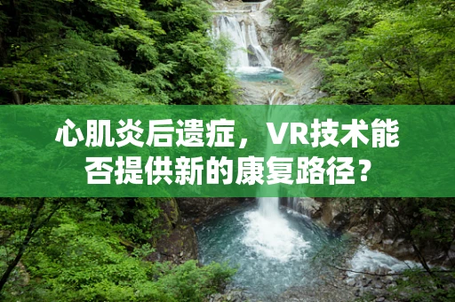 心肌炎后遗症，VR技术能否提供新的康复路径？
