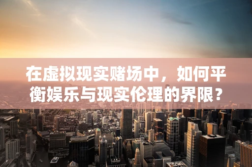 在虚拟现实赌场中，如何平衡娱乐与现实伦理的界限？