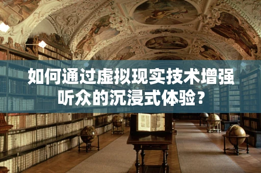 如何通过虚拟现实技术增强听众的沉浸式体验？