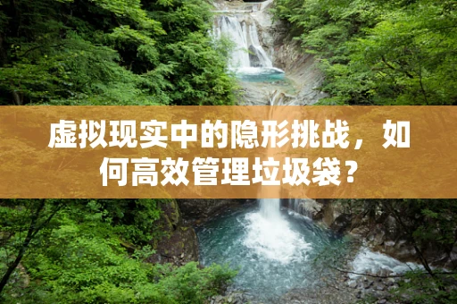 虚拟现实中的隐形挑战，如何高效管理垃圾袋？