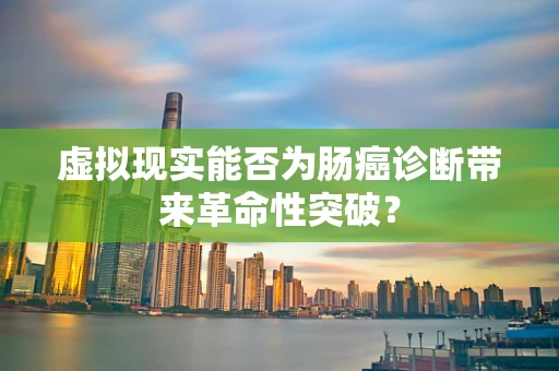 虚拟现实能否为肠癌诊断带来革命性突破？