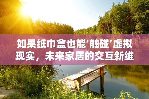 如果纸巾盒也能‘触碰’虚拟现实，未来家居的交互新维度？