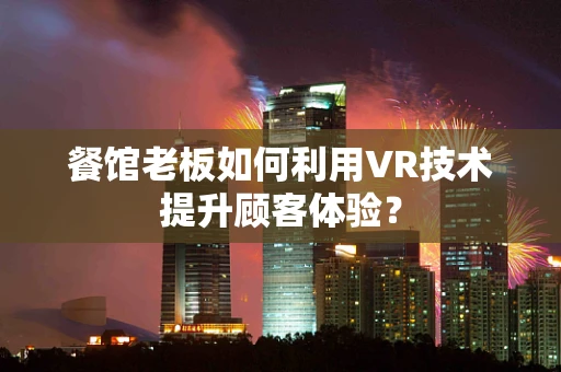 餐馆老板如何利用VR技术提升顾客体验？