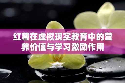 红薯在虚拟现实教育中的营养价值与学习激励作用