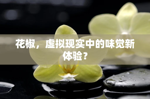 花椒，虚拟现实中的味觉新体验？