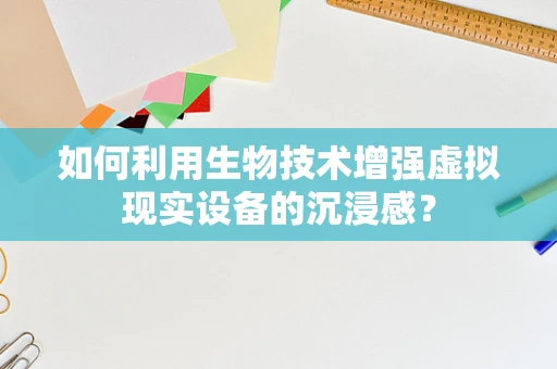 如何利用生物技术增强虚拟现实设备的沉浸感？