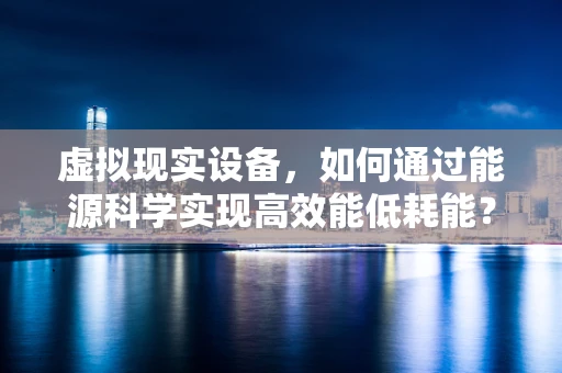 虚拟现实设备，如何通过能源科学实现高效能低耗能？
