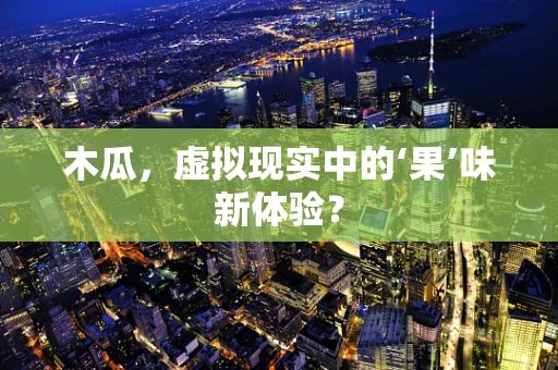 木瓜，虚拟现实中的‘果’味新体验？