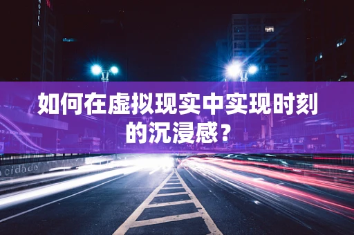 如何在虚拟现实中实现时刻的沉浸感？