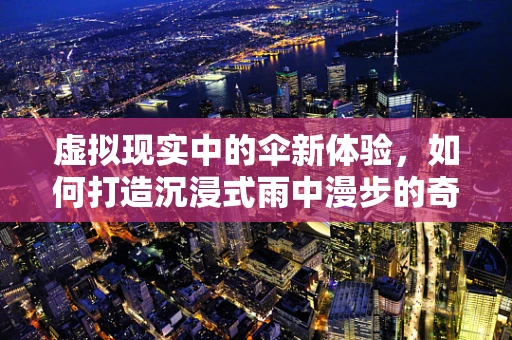 虚拟现实中的伞新体验，如何打造沉浸式雨中漫步的奇妙世界？