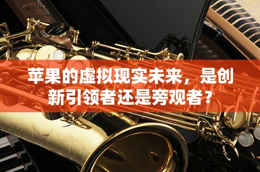 苹果的虚拟现实未来，是创新引领者还是旁观者？