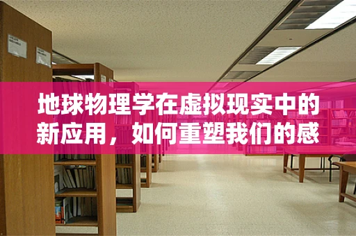 地球物理学在虚拟现实中的新应用，如何重塑我们的感知世界？
