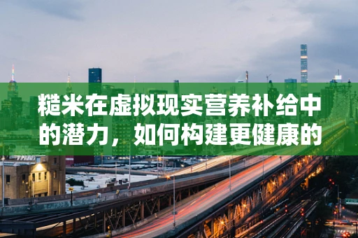 糙米在虚拟现实营养补给中的潜力，如何构建更健康的沉浸式体验？