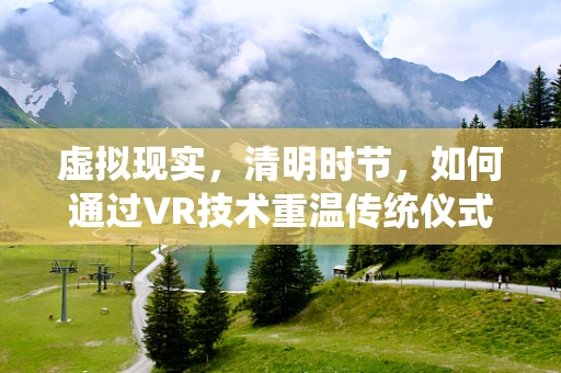 虚拟现实，清明时节，如何通过VR技术重温传统仪式？