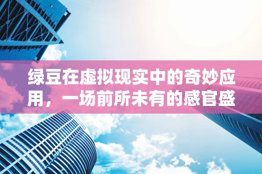 绿豆在虚拟现实中的奇妙应用，一场前所未有的感官盛宴？
