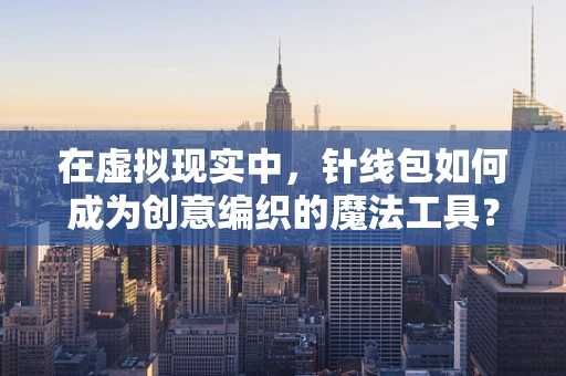 在虚拟现实中，针线包如何成为创意编织的魔法工具？