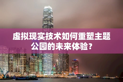 虚拟现实技术如何重塑主题公园的未来体验？