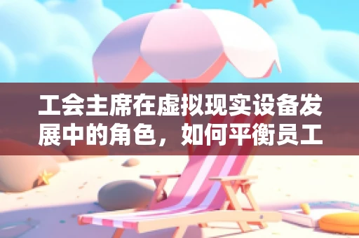 工会主席在虚拟现实设备发展中的角色，如何平衡员工权益与技术创新？