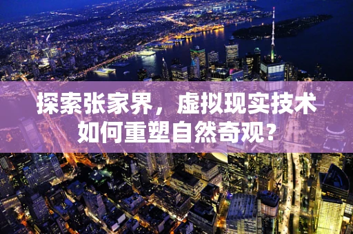 探索张家界，虚拟现实技术如何重塑自然奇观？
