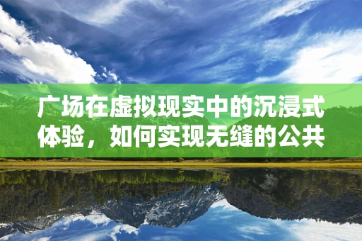 广场在虚拟现实中的沉浸式体验，如何实现无缝的公共空间互动？