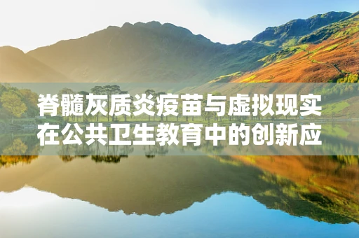 脊髓灰质炎疫苗与虚拟现实在公共卫生教育中的创新应用