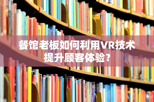 餐馆老板如何利用VR技术提升顾客体验？