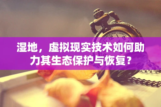 湿地，虚拟现实技术如何助力其生态保护与恢复？