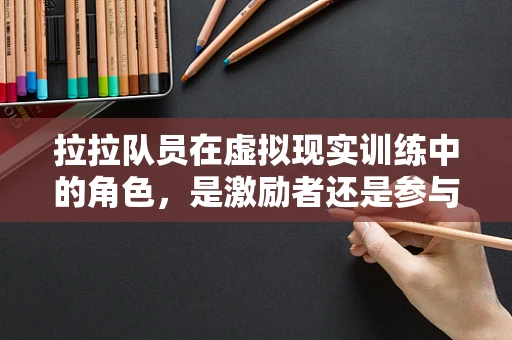 拉拉队员在虚拟现实训练中的角色，是激励者还是参与者？