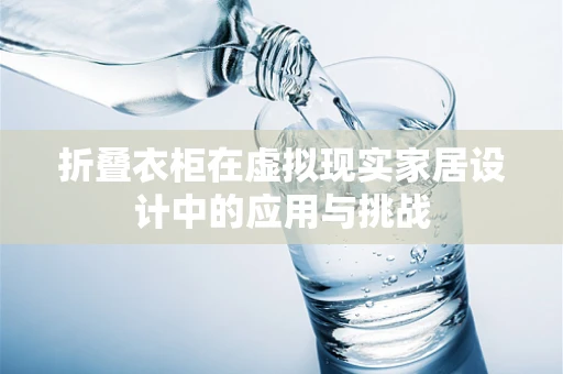 折叠衣柜在虚拟现实家居设计中的应用与挑战
