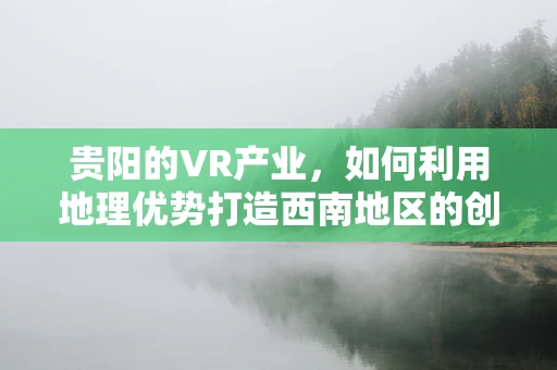 贵阳的VR产业，如何利用地理优势打造西南地区的创新高地？