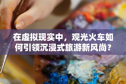在虚拟现实中，观光火车如何引领沉浸式旅游新风尚？