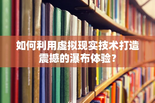 如何利用虚拟现实技术打造震撼的瀑布体验？