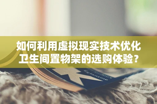 如何利用虚拟现实技术优化卫生间置物架的选购体验？