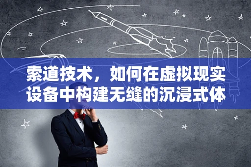 索道技术，如何在虚拟现实设备中构建无缝的沉浸式体验？
